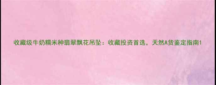 图片 收藏级牛奶糯米种翡翠飘花吊坠：收藏投资首选，天然A货鉴定指南1
