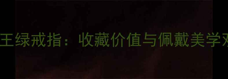 图片 收藏级玻璃种帝王绿戒指：收藏价值与佩戴美学双修，明星同款2