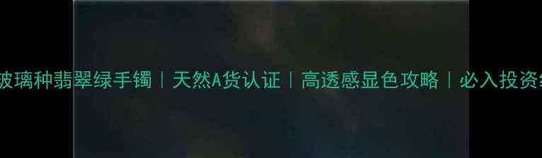 收藏级玻璃种翡翠绿手镯天然A货认证高透感显色攻略必入投资级珠宝