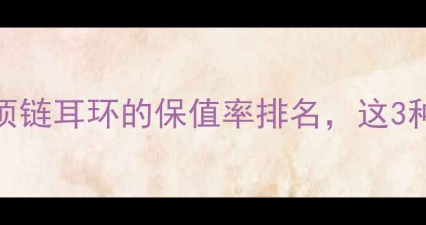 图片 收藏级珠宝材质大！钻戒项链耳环的保值率排名，这3种材质最抗跌，附避坑指南
