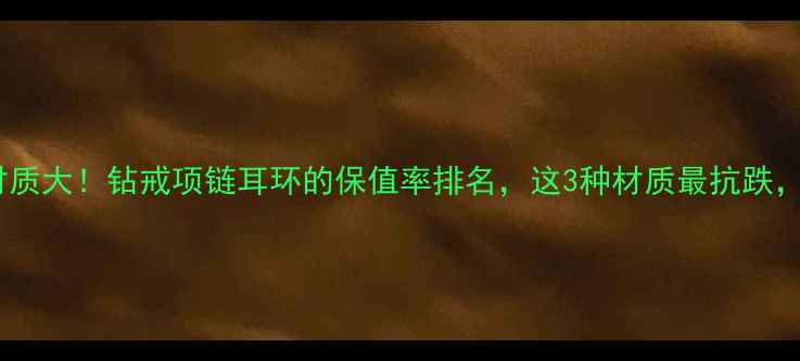 收藏级珠宝材质大钻戒项链耳环的保值率排名这3种材质最抗跌附避坑指南