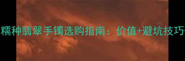 图片 收藏级白地糯种翡翠手镯选购指南：价值+避坑技巧+搭配灵感1