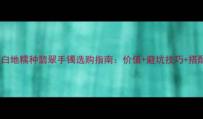 图片 收藏级白地糯种翡翠手镯选购指南：价值+避坑技巧+搭配灵感2