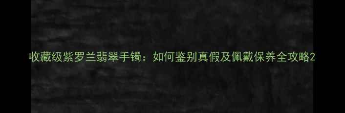 图片 收藏级紫罗兰翡翠手镯：如何鉴别真假及佩戴保养全攻略2