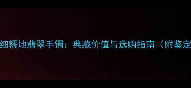 图片 收藏级细糯地翡翠手镯：典藏价值与选购指南（附鉴定要点）
