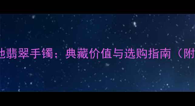 收藏级细糯地翡翠手镯典藏价值与选购指南附鉴定要点