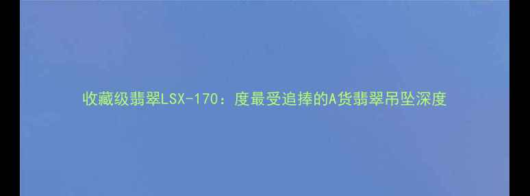 收藏级翡翠LSX-170度最受追捧的A货翡翠吊坠深度