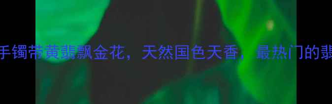 图片 收藏级翡翠手镯带黄翡飘金花，天然国色天香，最热门的翡翠饰品推荐