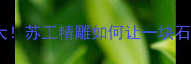 收藏级翡翠玉雕工艺大苏工精雕如何让一块石头变成传世艺术品