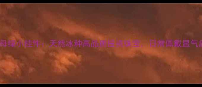 收藏级翡翠祖母绿小挂件天然冰种高品质投资珠宝日常佩戴显气质的轻奢配饰