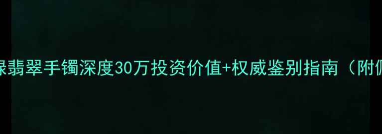 图片 收藏级阳绿翡翠手镯深度30万投资价值+权威鉴别指南（附佩戴禁忌）