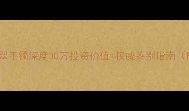 收藏级阳绿翡翠手镯深度30万投资价值权威鉴别指南附佩戴禁忌