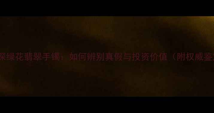 图片 收藏级飘深绿花翡翠手镯：如何辨别真假与投资价值（附权威鉴定指南）1