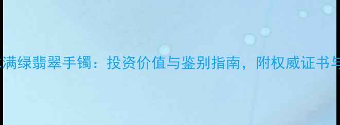 图片 收藏级高冰满绿翡翠手镯：投资价值与鉴别指南，附权威证书与佩戴禁忌1