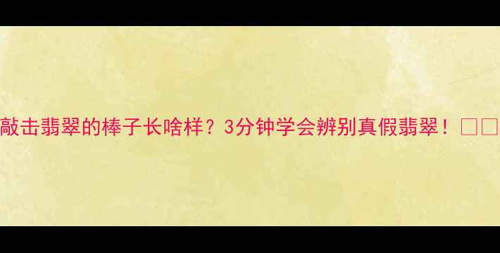 图片 敲击翡翠的棒子长啥样？3分钟学会辨别真假翡翠！🔍💎
