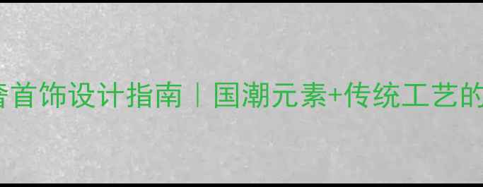 图片 新中式轻奢首饰设计指南｜国潮元素+传统工艺的碰撞美学2