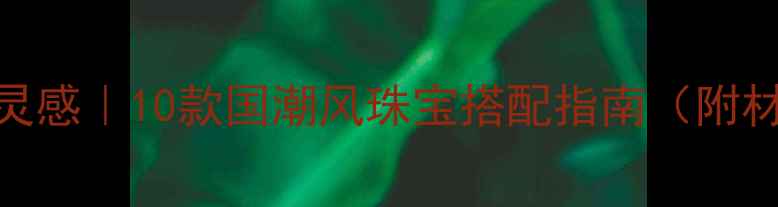 图片 新中式首饰设计灵感｜10款国潮风珠宝搭配指南（附材质+平价替代）1