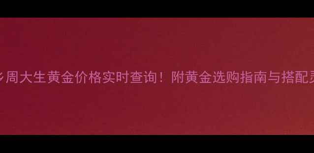 图片 新乡周大生黄金价格实时查询！附黄金选购指南与搭配灵感