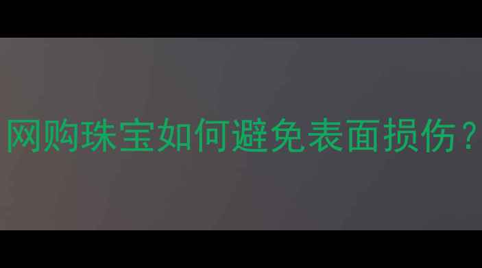 新买的铂金戒指有划痕网购珠宝如何避免表面损伤5个保养技巧和维权指南