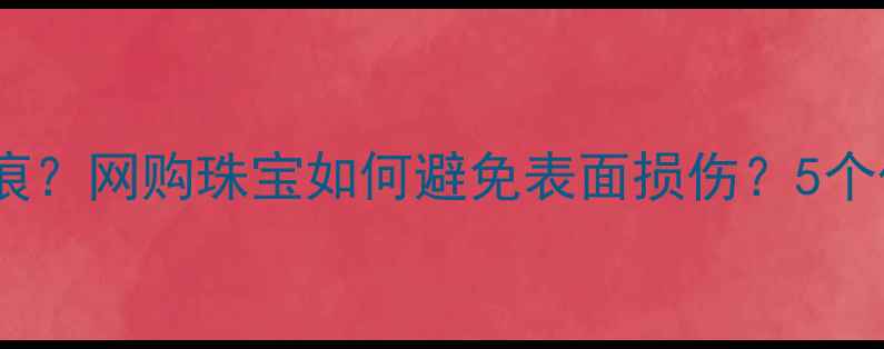 图片 新买的铂金戒指有划痕？网购珠宝如何避免表面损伤？5个保养技巧和维权指南2
