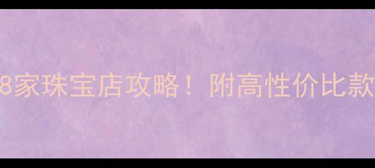新加坡必逛的8家珠宝店攻略附高性价比款式避坑指南