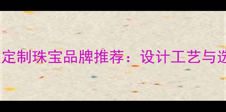 新加坡顶级定制珠宝品牌推荐设计工艺与选购全攻略