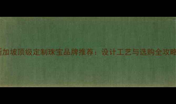 图片 新加坡顶级定制珠宝品牌推荐：设计工艺与选购全攻略2