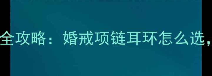 新娘婚礼首饰搭配全攻略婚戒项链耳环怎么选这3点禁忌要避开