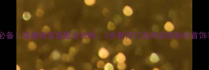 图片 新娘必备！婚嫁珠宝搭配全攻略：3步教你打造高级感新娘首饰套装2