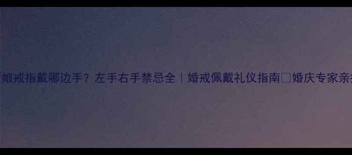 新娘戒指戴哪边手左手右手禁忌全婚戒佩戴礼仪指南婚庆专家亲授