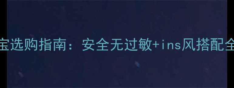 新手妈妈必看儿童珠宝选购指南安全无过敏ins风搭配全攻略附避坑清单