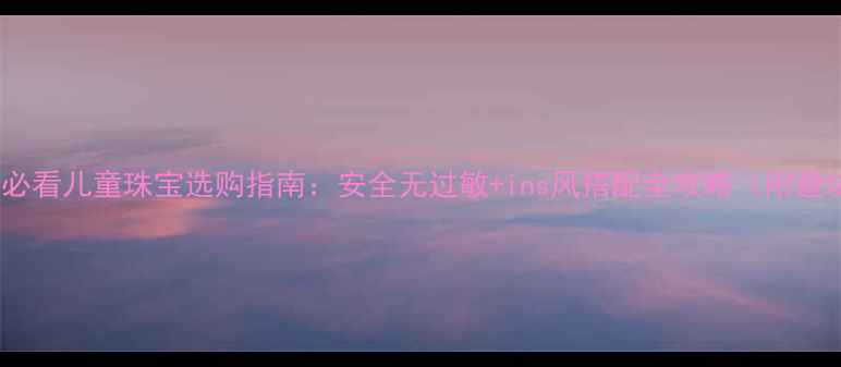 图片 新手妈妈必看儿童珠宝选购指南：安全无过敏+ins风搭配全攻略（附避坑清单）1