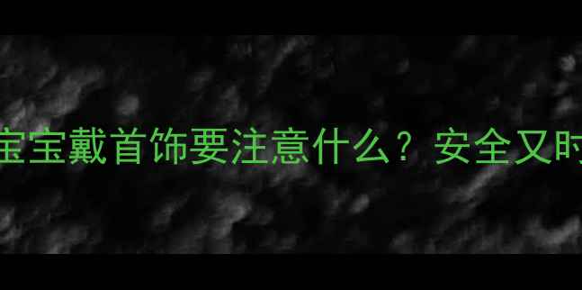 新手妈妈必看宝宝戴首饰要注意什么安全又时尚的5大必备款推荐