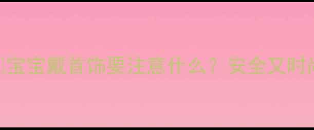 图片 新手妈妈必看！👶💍宝宝戴首饰要注意什么？安全又时尚的5大必备款推荐2