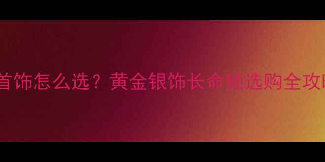 图片 新手爸妈必看！宝宝首饰怎么选？黄金银饰长命锁选购全攻略（附避坑指南）✨1