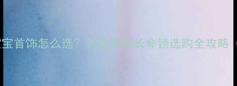 新手爸妈必看宝宝首饰怎么选黄金银饰长命锁选购全攻略附避坑指南