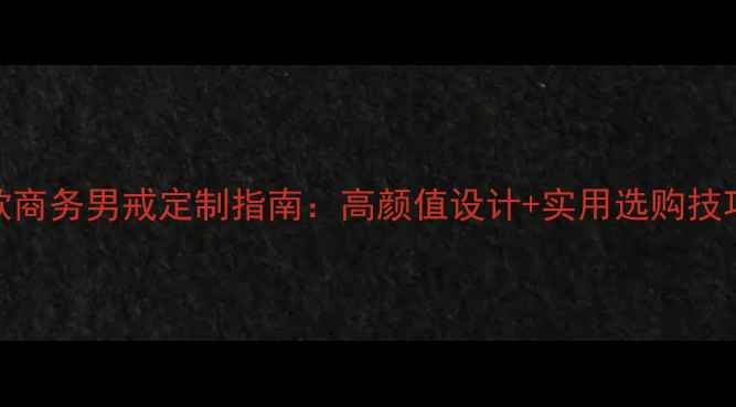 新款商务男戒定制指南高颜值设计实用选购技巧全