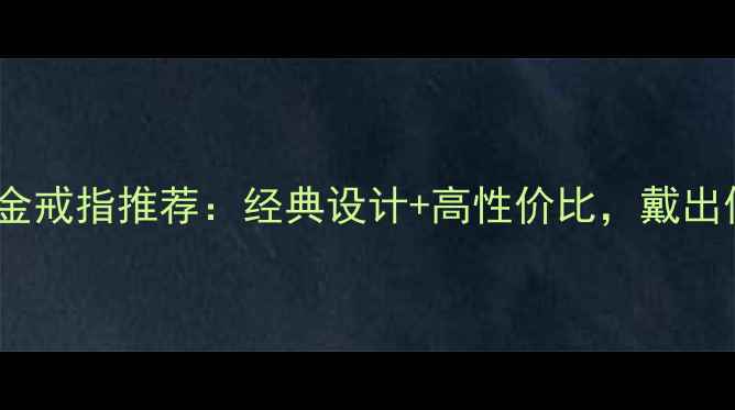 新款男士10克金戒指推荐经典设计高性价比戴出低调奢华气质