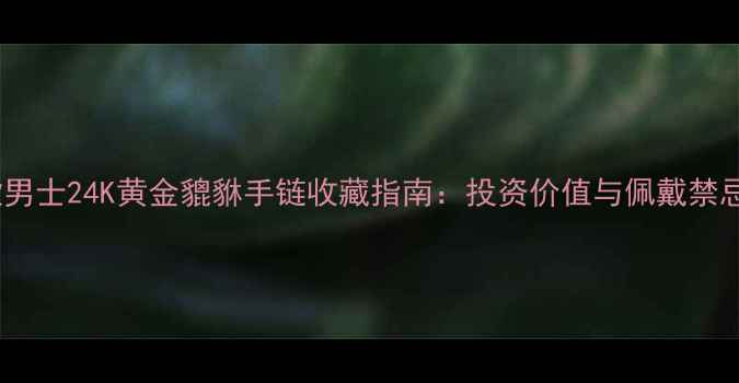 图片 新款男士24K黄金貔貅手链收藏指南：投资价值与佩戴禁忌全1