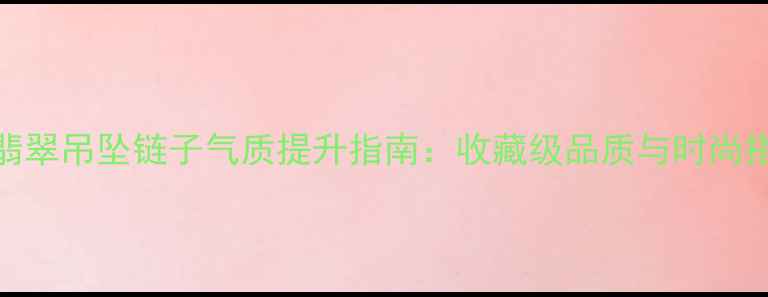 新款翡翠吊坠链子气质提升指南收藏级品质与时尚搭配全
