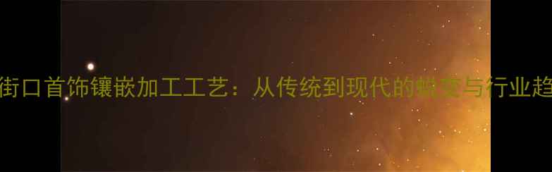 新街口首饰镶嵌加工工艺从传统到现代的蜕变与行业趋势