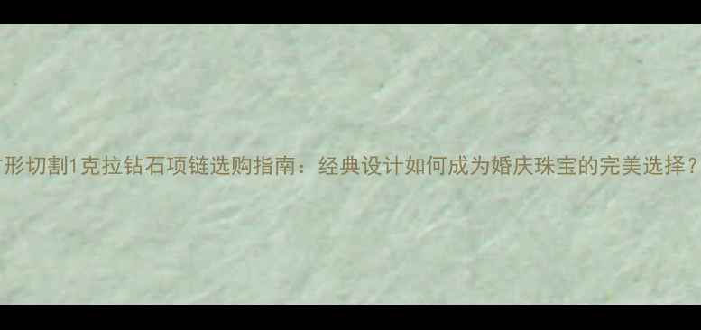 图片 方形切割1克拉钻石项链选购指南：经典设计如何成为婚庆珠宝的完美选择？1