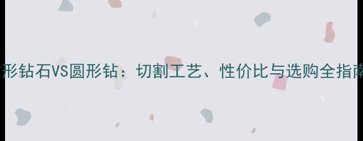 方形钻石VS圆形钻切割工艺性价比与选购全指南