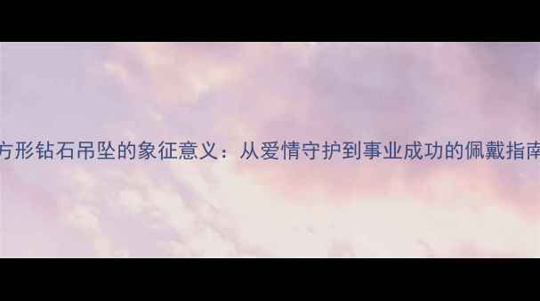 方形钻石吊坠的象征意义从爱情守护到事业成功的佩戴指南