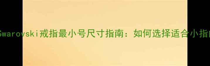图片 施华洛世奇Swarovski戒指最小号尺寸指南：如何选择适合小指的精致款式1