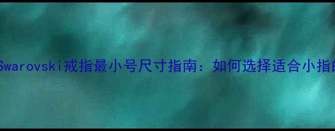 图片 施华洛世奇Swarovski戒指最小号尺寸指南：如何选择适合小指的精致款式2