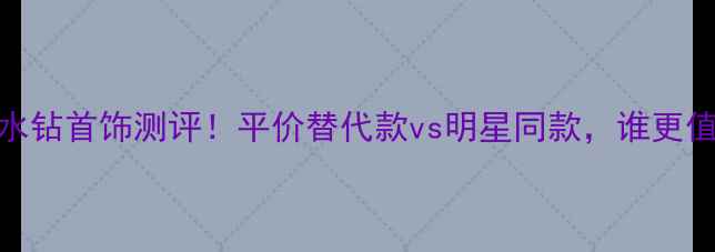 施华洛世奇水钻首饰测评平价替代款vs明星同款谁更值得入手