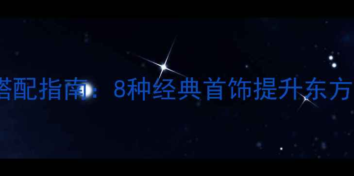 旗袍配饰搭配指南8种经典首饰提升东方美学气质