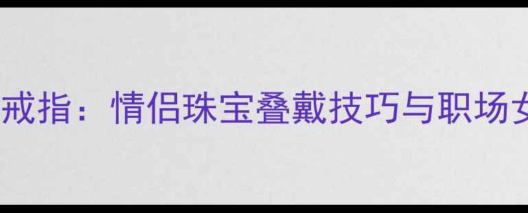 图片 无名指中指戴戒指：情侣珠宝叠戴技巧与职场女性时尚指南1