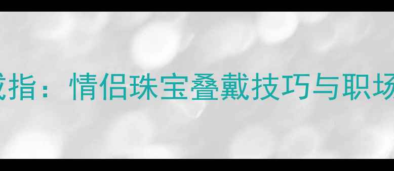 无名指中指戴戒指情侣珠宝叠戴技巧与职场女性时尚指南